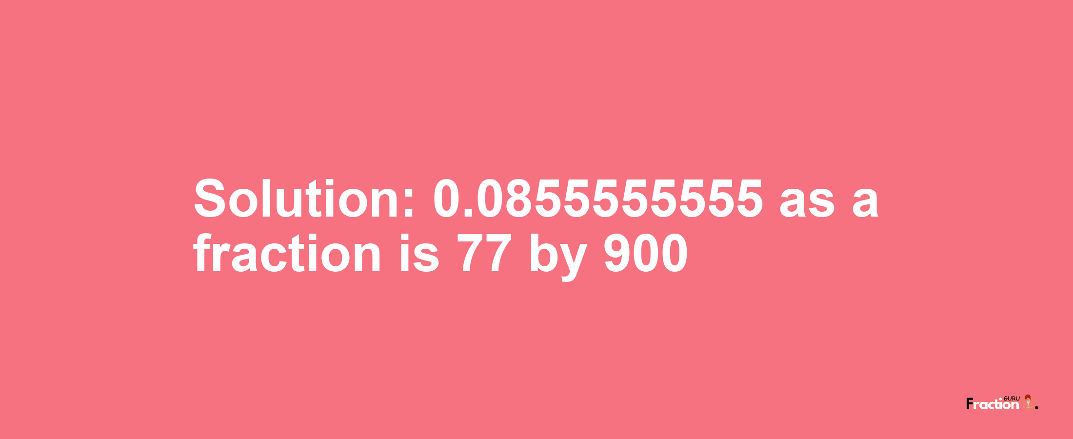 Solution:0.0855555555 as a fraction is 77/900